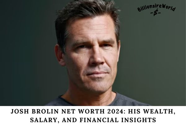 Josh Brolin Net Worth 2024 His Wealth, Salary, and Financial Insights